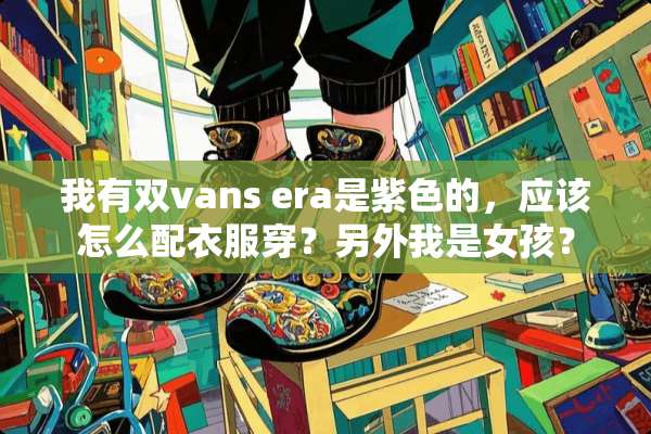 我有双vans era是紫色的，应该怎么配衣服穿？另外我是女孩？