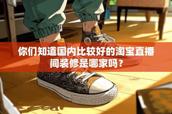 你们知道国内比较好的淘宝直播间装修是哪家吗？