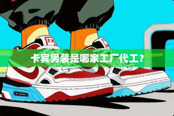 卡宾男装是哪家工厂代工？