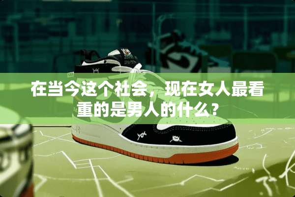 在当今这个社会，现在女人最看重的是男人的什么？