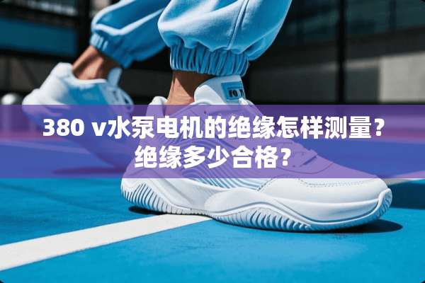 380 v水泵电机的绝缘怎样测量？绝缘多少合格？
