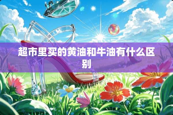 超市里买的黄油和牛油有什么区别