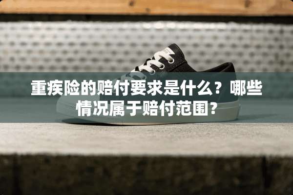 重疾险的赔付要求是什么？哪些情况属于赔付范围？