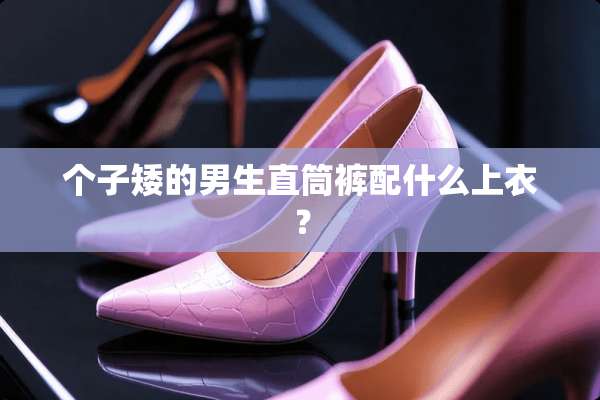 个子矮的男生直筒裤配什么上衣？