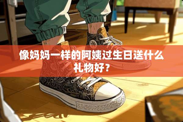 像妈妈一样的阿姨过生日送什么礼物好？