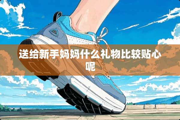 送给新手妈妈什么礼物比较贴心呢