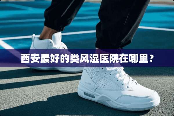 西安最好的类风湿医院在哪里？