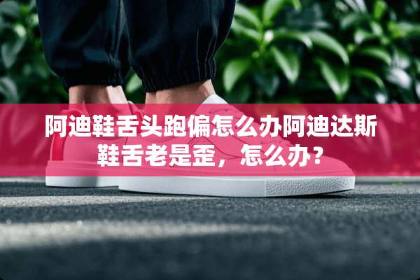阿迪鞋舌头跑偏怎么办阿迪达斯鞋舌老是歪，怎么办？