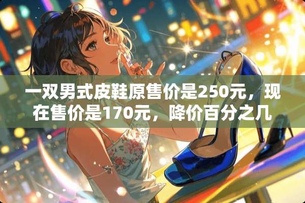 一双男式皮鞋原售价是250元，现在售价是170元，降价百分之几？