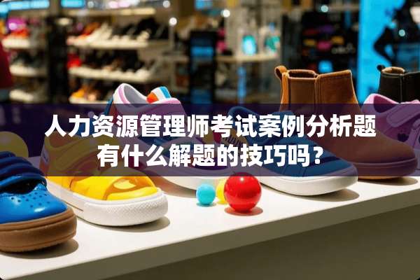 人力资源管理师考试案例分析题有什么解题的技巧吗？
