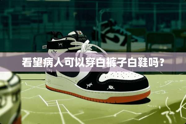 看望病人可以穿白裤子白鞋吗？