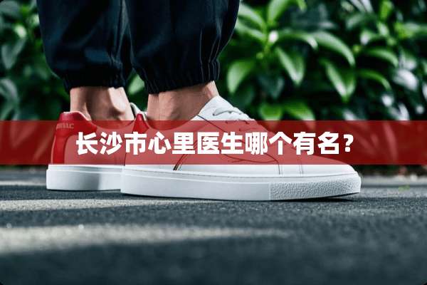 长沙市心里医生哪个有名？