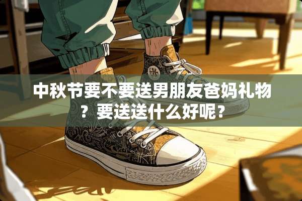 中秋节要不要送男朋友爸妈礼物？要送送什么好呢？