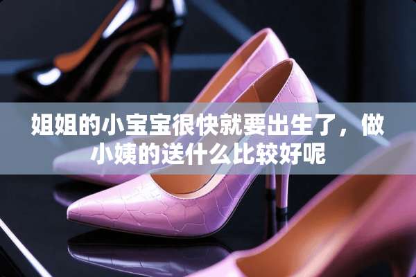 姐姐的小宝宝很快就要出生了，做小姨的送什么比较好呢
