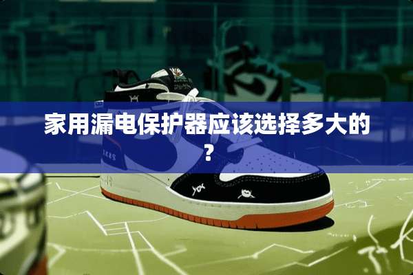 家用漏电保护器应该选择多大的？