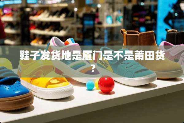 鞋子发货地是厦门是不是莆田货？