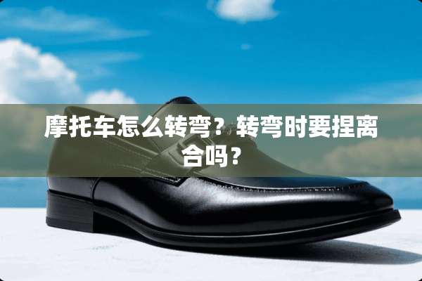 摩托车怎么转弯？转弯时要捏离合吗？