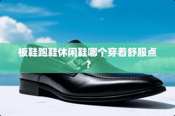 板鞋跑鞋休闲鞋哪个穿着舒服点？
