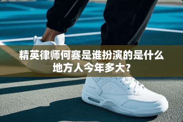 精英律师何赛是谁扮演的是什么地方人今年多大？