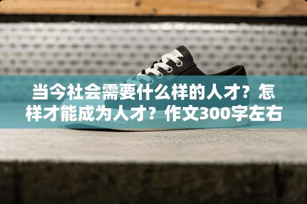 当今社会需要什么样的人才？怎样才能成为人才？作文300字左右