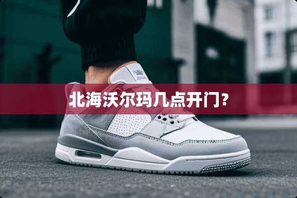 北海沃尔玛几点开门？