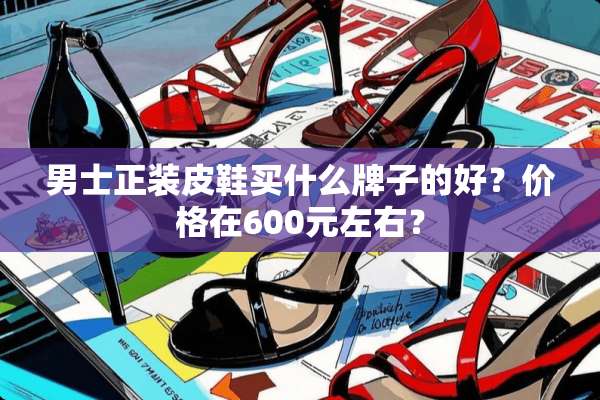 男士正装皮鞋买什么牌子的好？价格在600元左右？