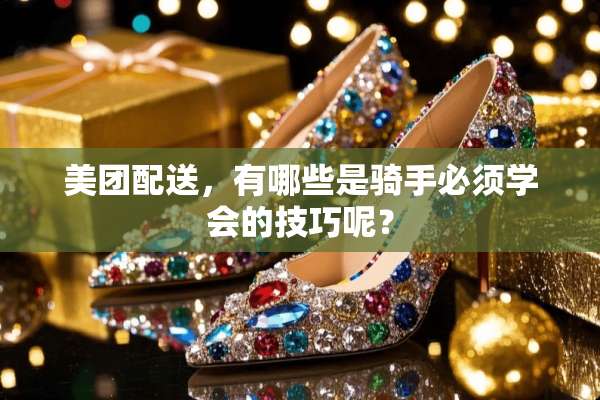 美团配送，有哪些是骑手必须学会的技巧呢？