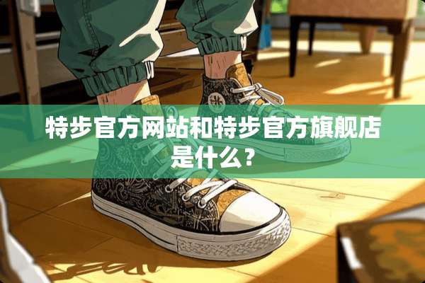 特步官方网站和特步官方旗舰店是什么？