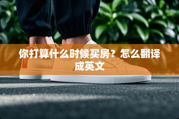 你打算什么时候买房？怎么翻译成英文