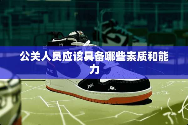 公关人员应该具备哪些素质和能力
