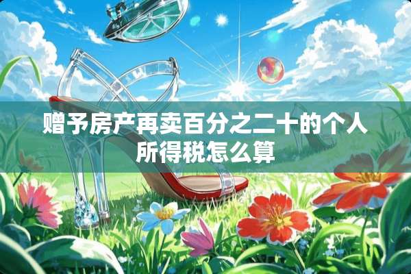 赠予房产再卖百分之二十的个人所得税怎么算