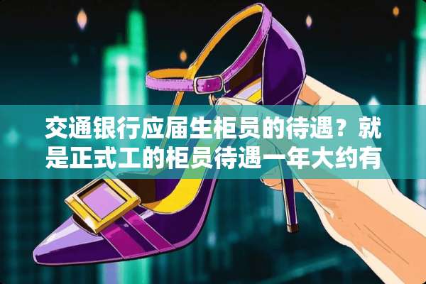 交通银行应届生柜员的待遇？就是正式工的柜员待遇一年大约有多少啊？