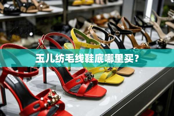 玉儿纺毛线鞋底哪里买？