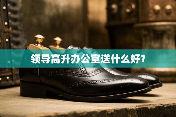 领导高升办公室送什么好？