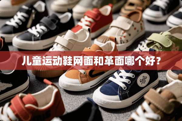 儿童运动鞋网面和革面哪个好？