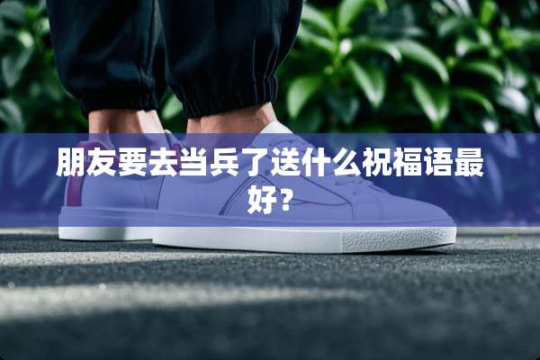 朋友要去当兵了送什么祝福语最好？