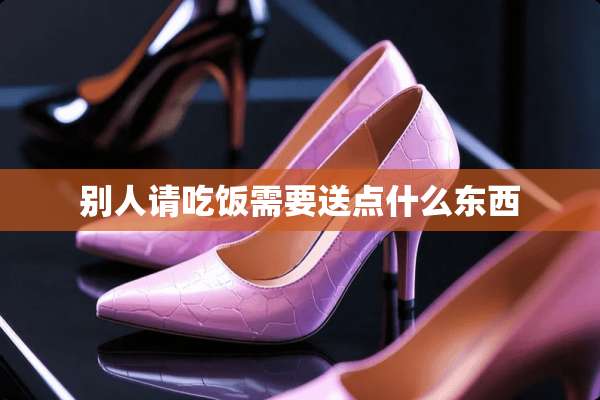 别人请吃饭需要送点什么东西
