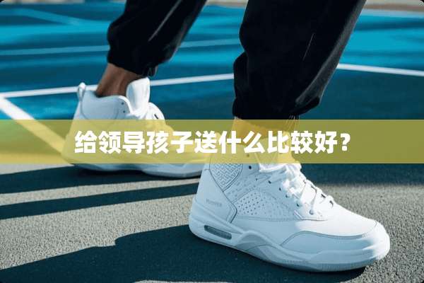 给领导孩子送什么比较好？