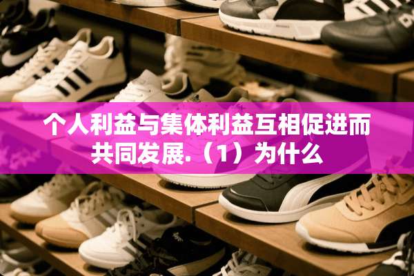 个人利益与集体利益互相促进而共同发展.（1）为什么