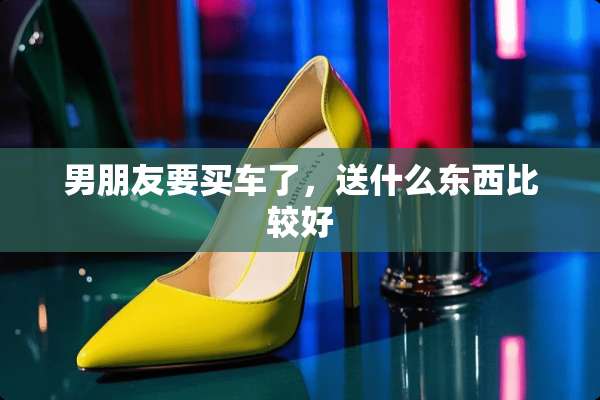 男朋友要买车了，送什么东西比较好