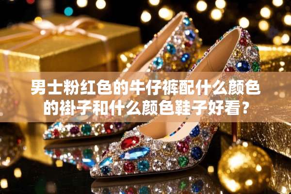 男士粉红色的牛仔裤配什么颜色的褂子和什么颜色鞋子好看？