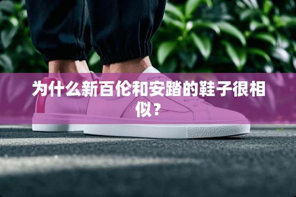 为什么新百伦和安踏的鞋子很相似？