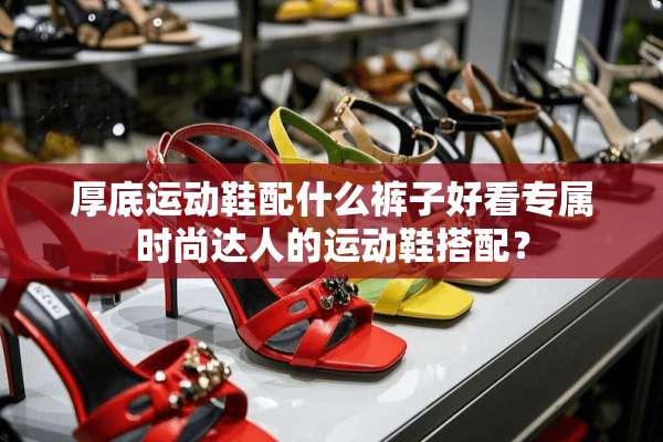 厚底运动鞋配什么裤子好看专属时尚达人的运动鞋搭配？