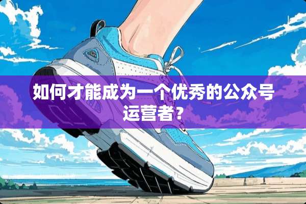 如何才能成为一个优秀的公众号运营者？