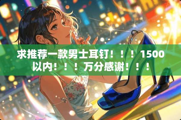 求推荐一款男士耳钉！！！1500以内！！！万分感谢！！！