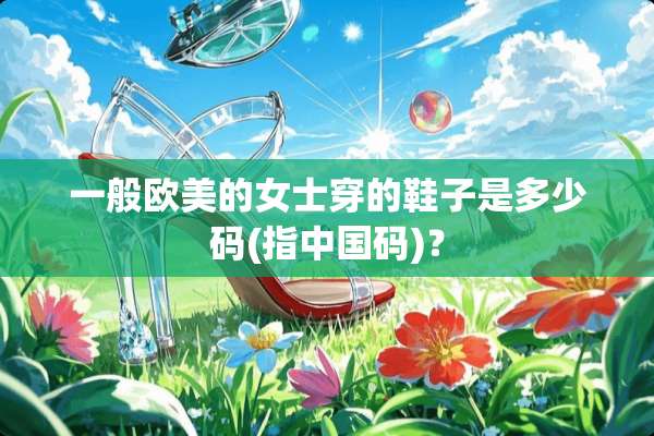 一般欧美的女士穿的鞋子是多少码(指中国码)？