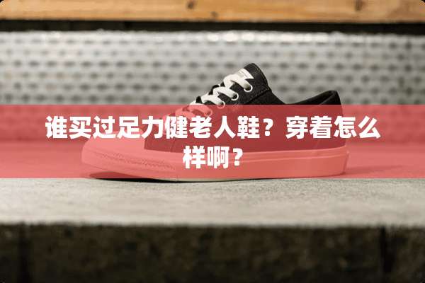 谁买过足力健老人鞋？穿着怎么样啊？