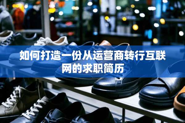 如何打造一份从运营商转行互联网的求职简历