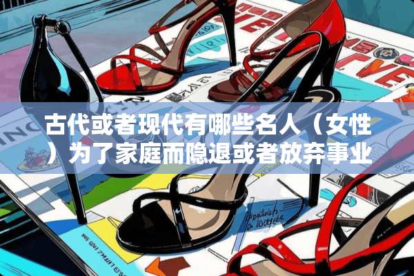 古代或者现代有哪些名人（女性）为了家庭而隐退或者放弃事业的？