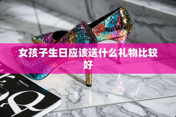 女孩子生日应该送什么礼物比较好